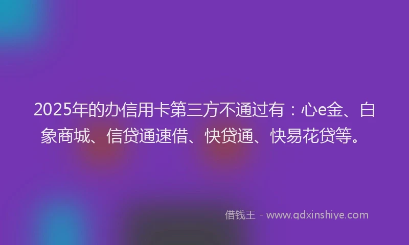 2025年的办信用卡第三方不通过有：心e金、白象商城、信贷通速借、快贷通、快易花贷等。