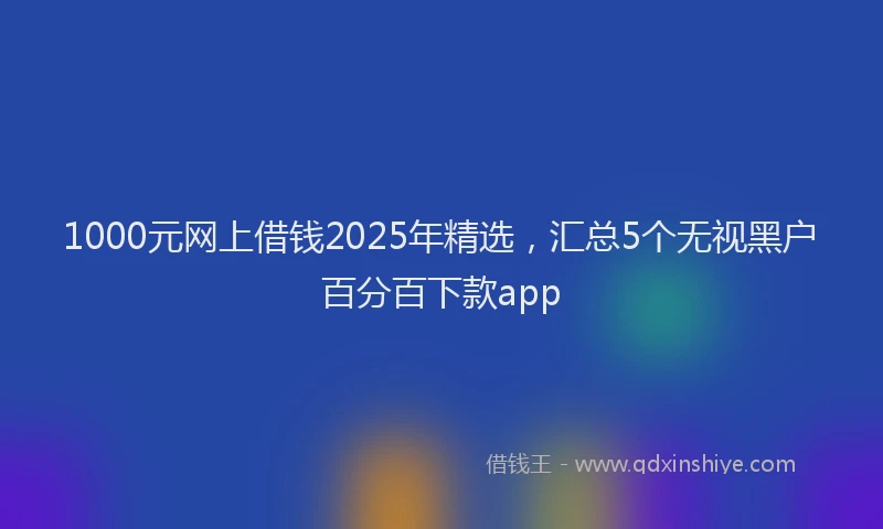 1000元网上借钱2025年精选，汇总5个无视黑户百分百下款app