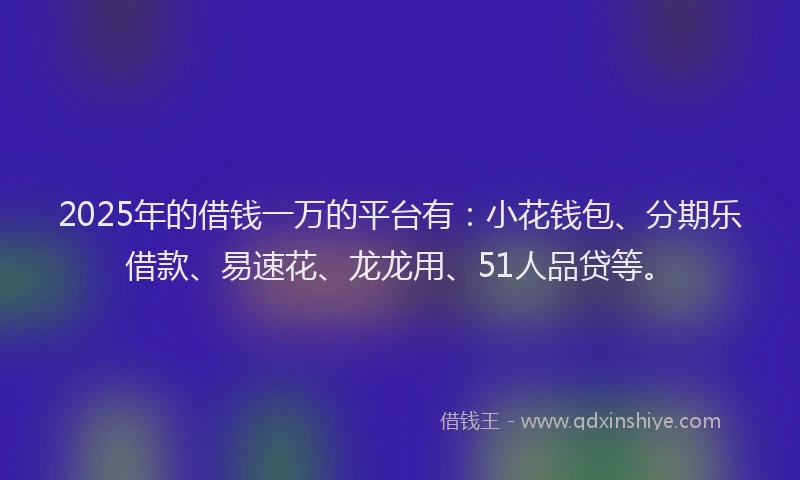 2025年的借钱一万的平台有：小花钱包、分期乐借款、易速花、龙龙用、51人品贷等。