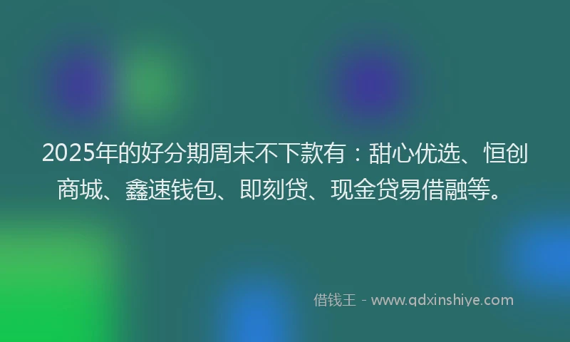 2025年的好分期周末不下款有：甜心优选、恒创商城、鑫速钱包、即刻贷、现金贷易借融等。