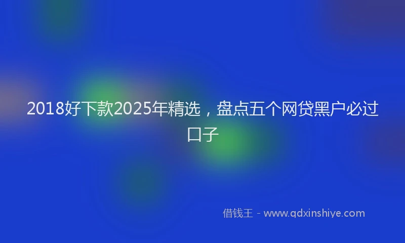 2018好下款2025年精选，盘点五个网贷黑户必过口子