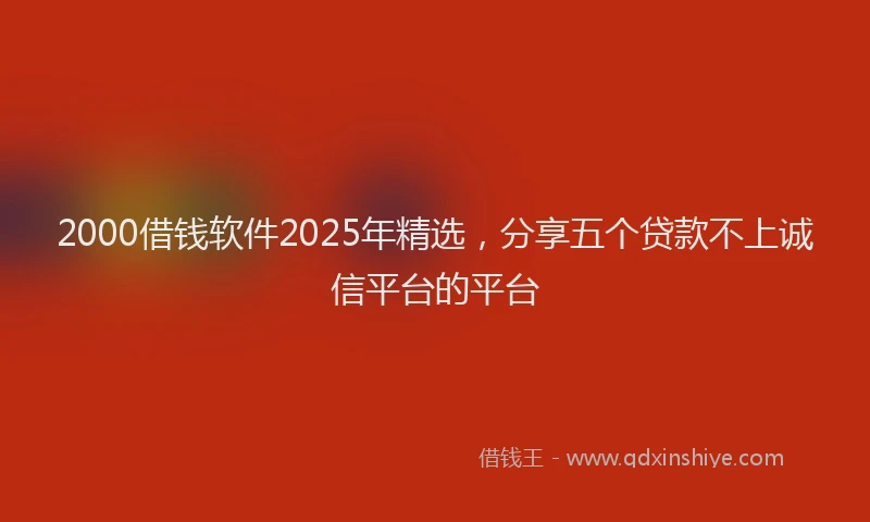 2000借钱软件2025年精选，分享五个贷款不上诚信平台的平台