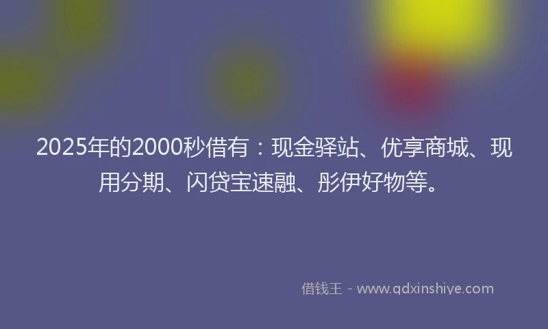 2025年的2000秒借有：现金驿站、优享商城、现用分期、闪贷宝速融、彤伊好物等。