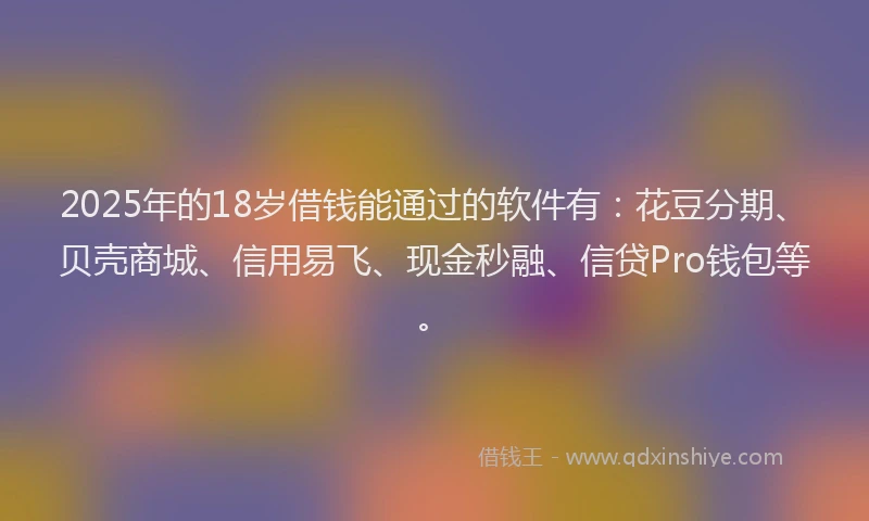 2025年的18岁借钱能通过的软件有：花豆分期、贝壳商城、信用易飞、现金秒融、信贷Pro钱包等。
