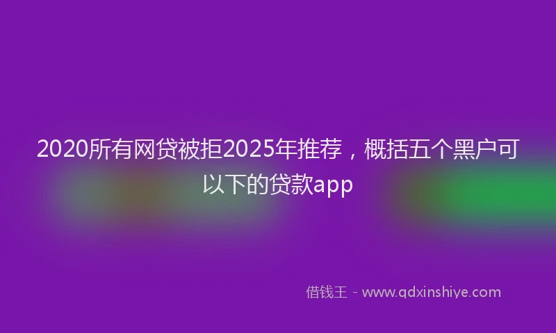 2020所有网贷被拒2025年推荐，概括五个黑户可以下的贷款app