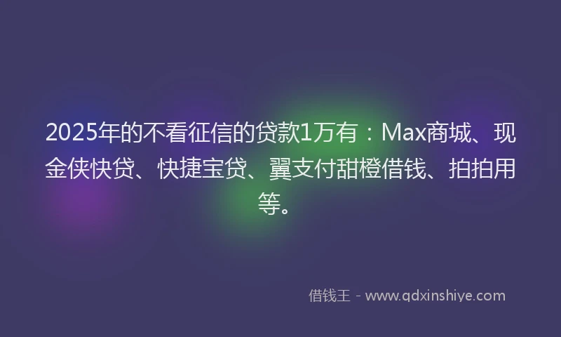 2025年的不看征信的贷款1万有：Max商城、现金侠快贷、快捷宝贷、翼支付甜橙借钱、拍拍用等。