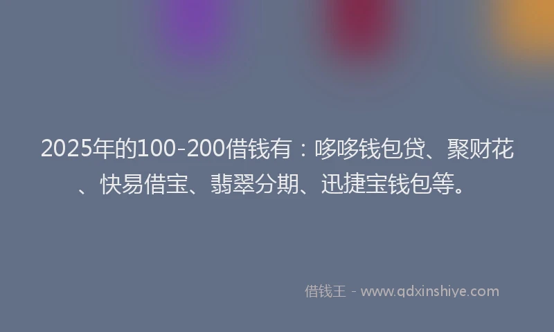 2025年的100-200借钱有：哆哆钱包贷、聚财花、快易借宝、翡翠分期、迅捷宝钱包等。
