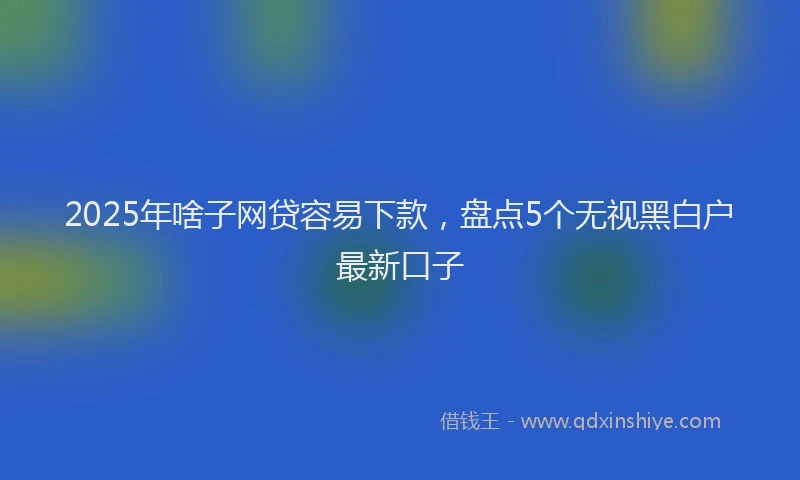 2025年啥子网贷容易下款，盘点5个无视黑白户最新口子
