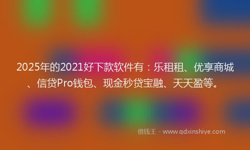 2025年的2021好下款软件有：乐租租、优享商城、信贷Pro钱包、现金秒贷宝融、天天盈等。