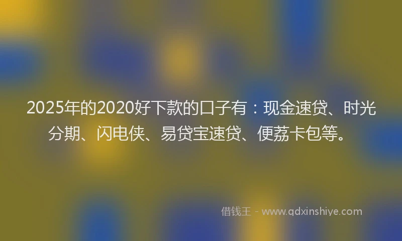 2025年的2020好下款的口子有：现金速贷、时光分期、闪电侠、易贷宝速贷、便荔卡包等。
