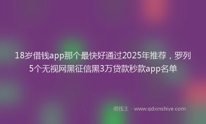 18岁借钱app那个最快好通过2025年推荐，罗列5个无视网黑征信黑3万贷款秒款app名单