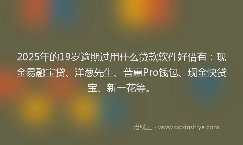 2025年的19岁逾期过用什么贷款软件好借有：现金易融宝贷、洋葱先生、普惠Pro钱包、现金快贷宝、新一花等。
