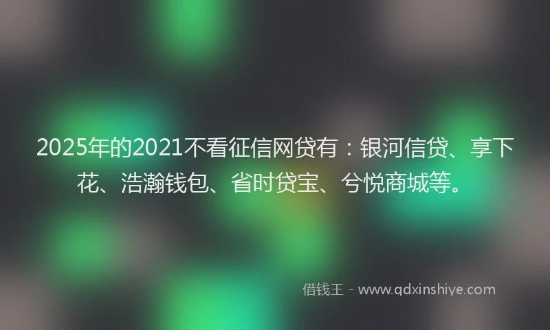 2025年的2021不看征信网贷有：银河信贷、享下花、浩瀚钱包、省时贷宝、兮悦商城等。