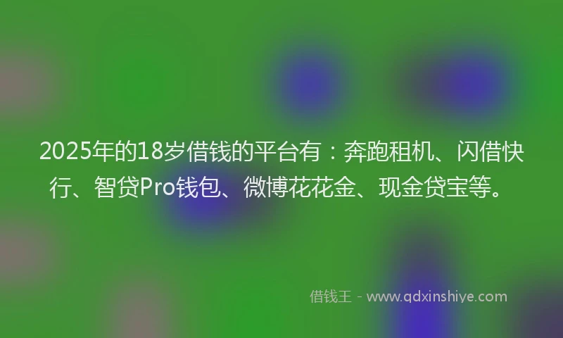 2025年的18岁借钱的平台有：奔跑租机、闪借快行、智贷Pro钱包、微博花花金、现金贷宝等。