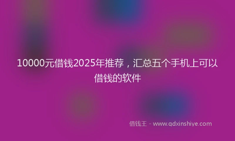 10000元借钱2025年推荐，汇总五个手机上可以借钱的软件