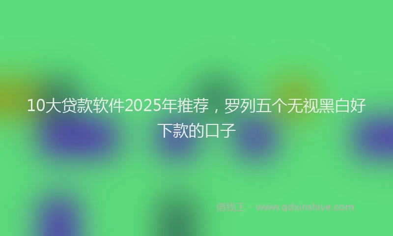 10大贷款软件2025年推荐，罗列五个无视黑白好下款的口子