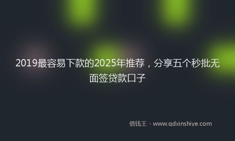 2019最容易下款的2025年推荐，分享五个秒批无面签贷款口子