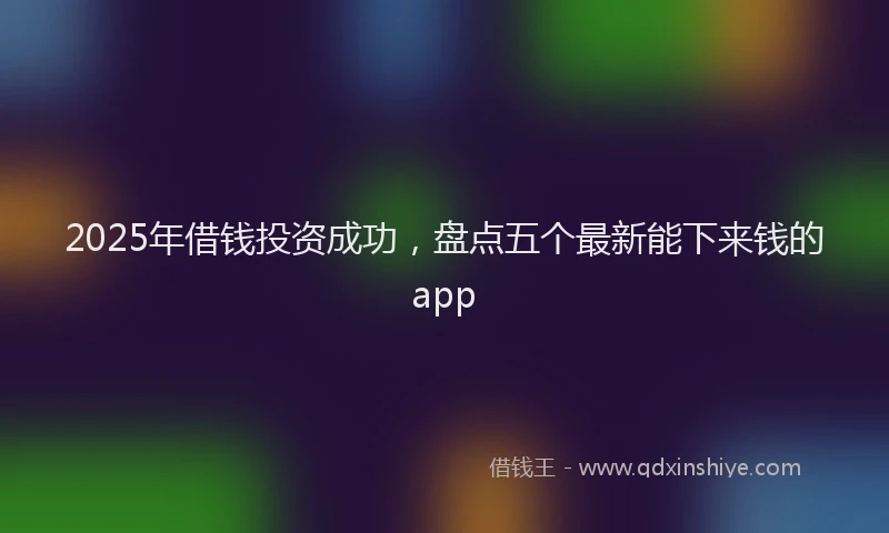 2025年借钱投资成功，盘点五个最新能下来钱的app