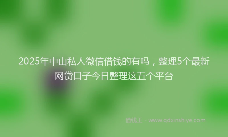 2025年中山私人微信借钱的有吗，整理5个最新网贷口子今日整理这五个平台