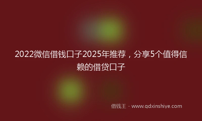 2022微信借钱口子2025年推荐，分享5个值得信赖的借贷口子