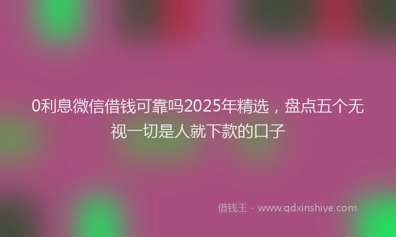 0利息微信借钱可靠吗2025年精选，盘点五个无视一切是人就下款的口子