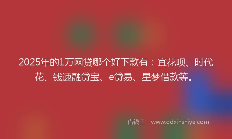 2025年的1万网贷哪个好下款有：宜花呗、时代花、钱速融贷宝、e贷易、星梦借款等。