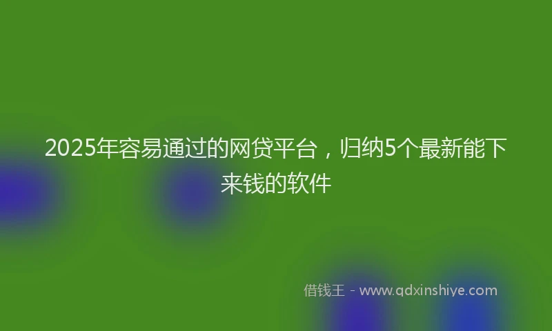 2025年容易通过的网贷平台，归纳5个最新能下来钱的软件