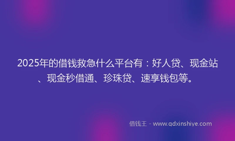 2025年的借钱救急什么平台有：好人贷、现金站、现金秒借通、珍珠贷、速享钱包等。