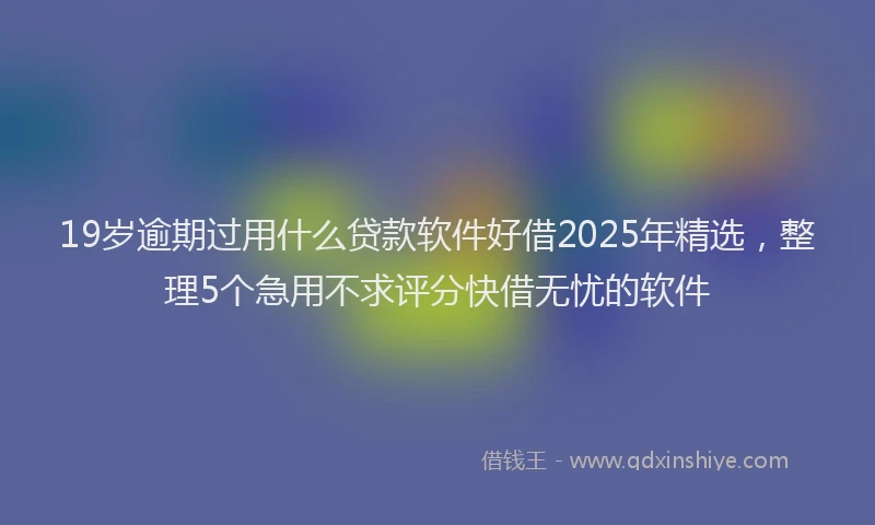 19岁逾期过用什么贷款软件好借2025年精选，整理5个急用不求评分快借无忧的软件