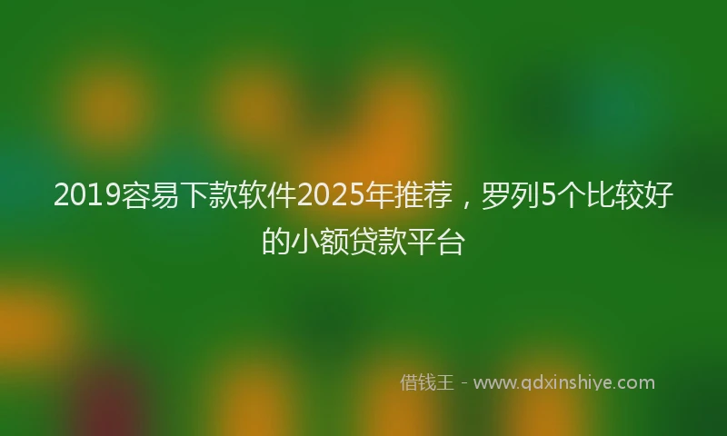 2019容易下款软件2025年推荐，罗列5个比较好的小额贷款平台