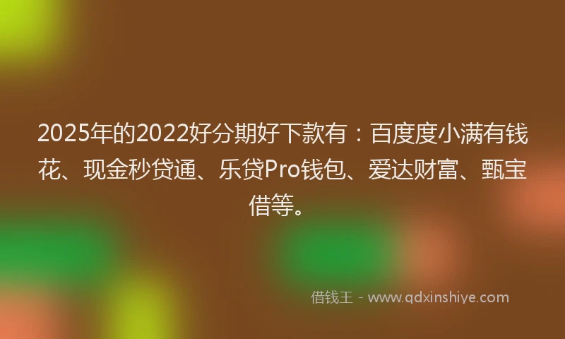 2025年的2022好分期好下款有：百度度小满有钱花、现金秒贷通、乐贷Pro钱包、爱达财富、甄宝借等。