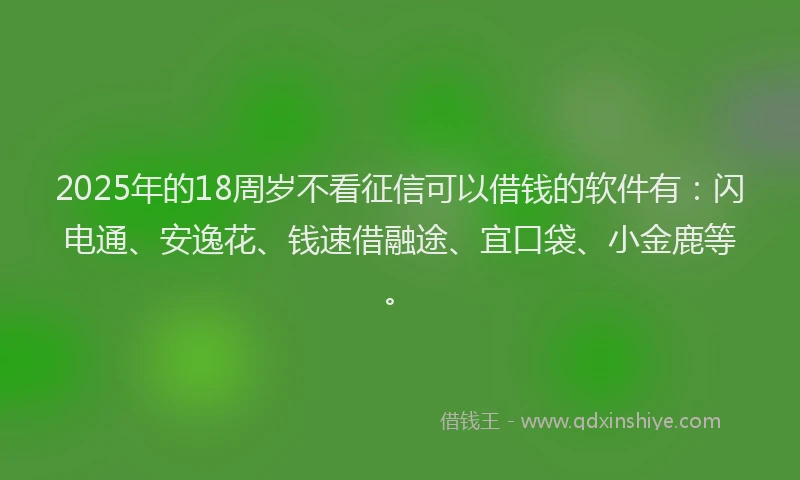 2025年的18周岁不看征信可以借钱的软件有：闪电通、安逸花、钱速借融途、宜口袋、小金鹿等。