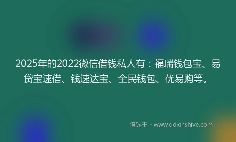 2025年的2022微信借钱私人有：福瑞钱包宝、易贷宝速借、钱速达宝、全民钱包、优易购等。