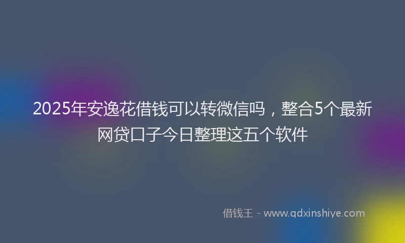 2025年安逸花借钱可以转微信吗，整合5个最新网贷口子今日整理这五个软件