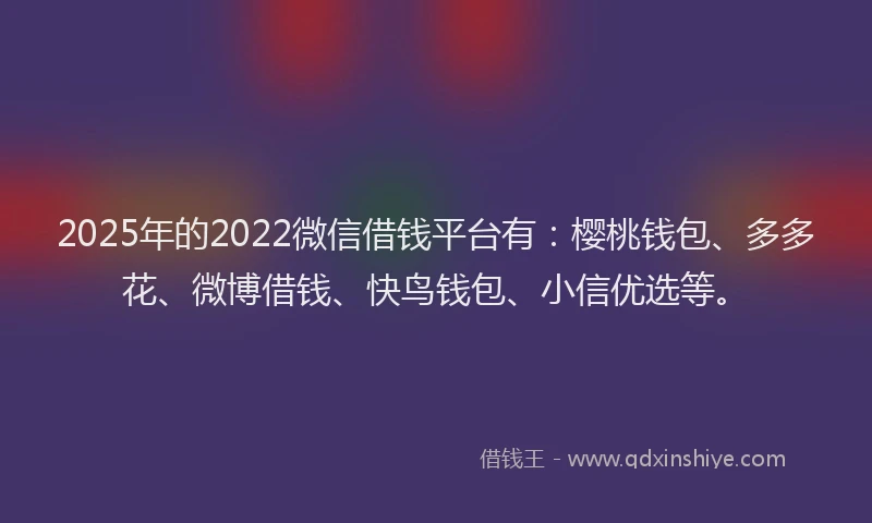 2025年的2022微信借钱平台有：樱桃钱包、多多花、微博借钱、快鸟钱包、小信优选等。