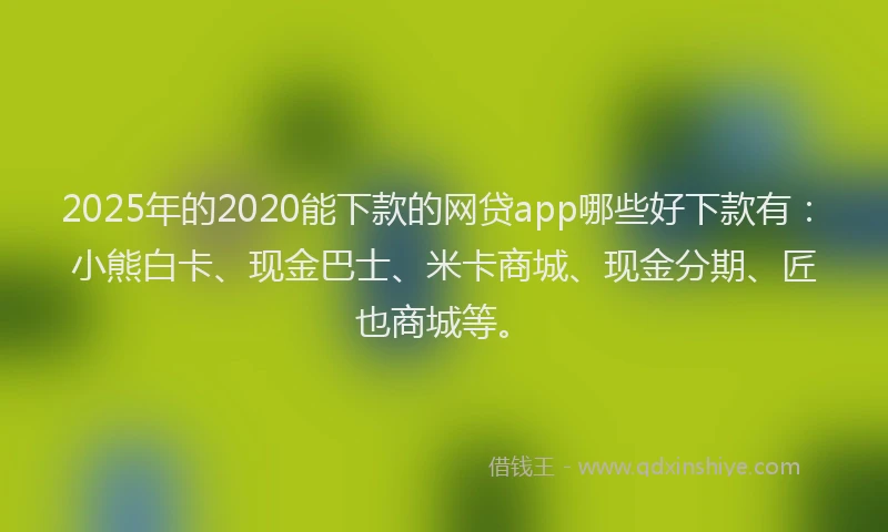 2025年的2020能下款的网贷app哪些好下款有：小熊白卡、现金巴士、米卡商城、现金分期、匠也商城等。