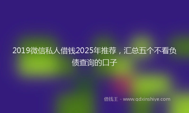 2019微信私人借钱2025年推荐，汇总五个不看负债查询的口子