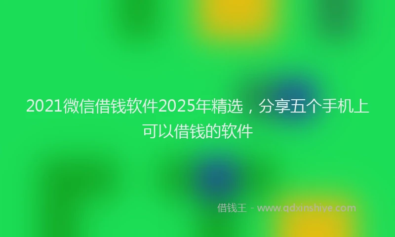 2021微信借钱软件2025年精选，分享五个手机上可以借钱的软件