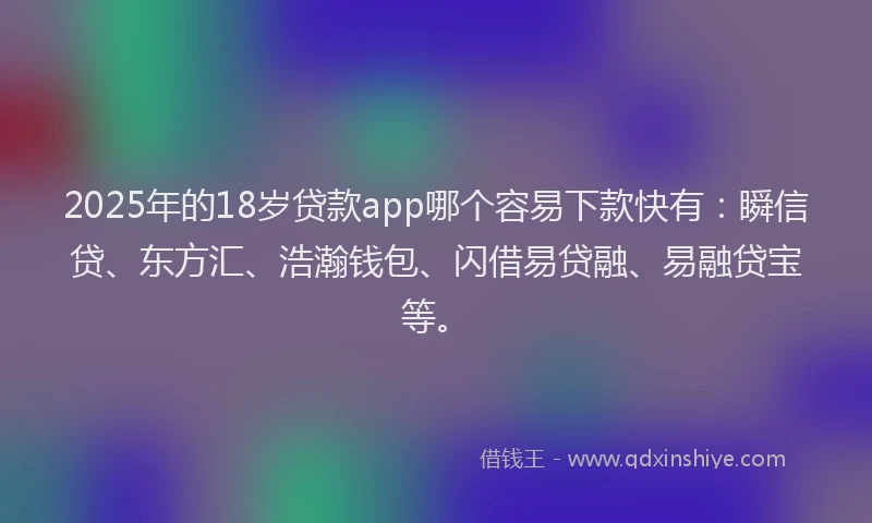 2025年的18岁贷款app哪个容易下款快有：瞬信贷、东方汇、浩瀚钱包、闪借易贷融、易融贷宝等。