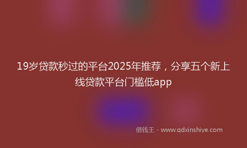 19岁贷款秒过的平台2025年推荐，分享五个新上线贷款平台门槛低app