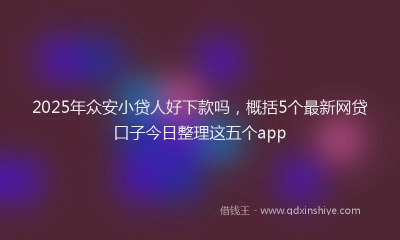 2025年众安小贷人好下款吗，概括5个最新网贷口子今日整理这五个app