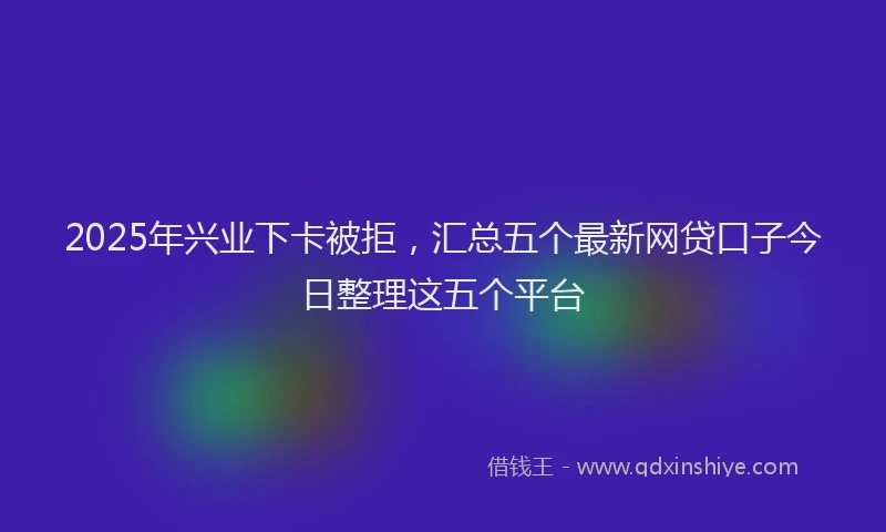 2025年兴业下卡被拒，汇总五个最新网贷口子今日整理这五个平台