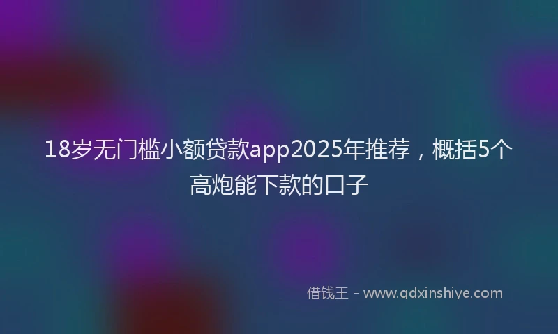 18岁无门槛小额贷款app2025年推荐，概括5个高炮能下款的口子