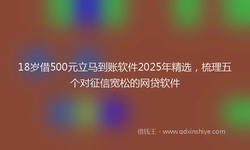 18岁借500元立马到账软件2025年精选，梳理五个对征信宽松的网贷软件