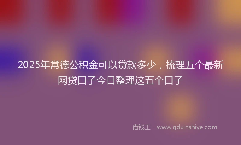 2025年常德公积金可以贷款多少，梳理五个最新网贷口子今日整理这五个口子
