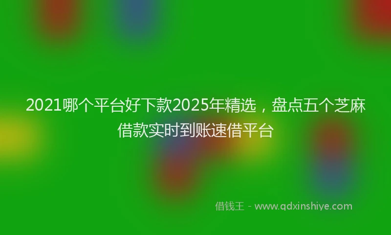 2021哪个平台好下款2025年精选，盘点五个芝麻借款实时到账速借平台
