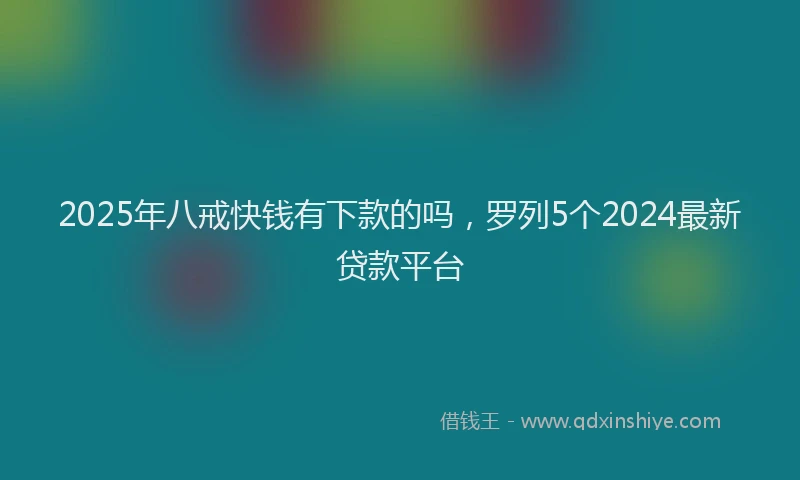 2025年八戒快钱有下款的吗，罗列5个2024最新贷款平台