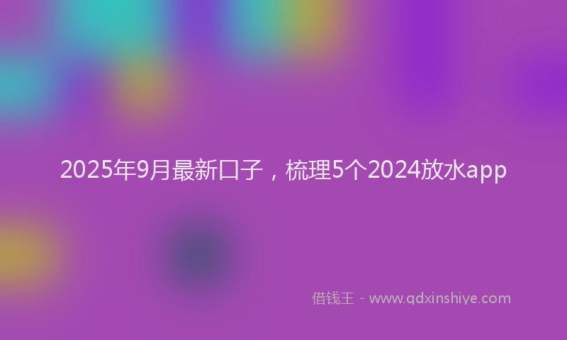 2025年9月最新口子，梳理5个2024放水app