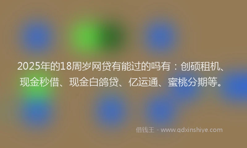 2025年的18周岁网贷有能过的吗有：创硕租机、现金秒借、现金白鸽贷、亿运通、蜜桃分期等。