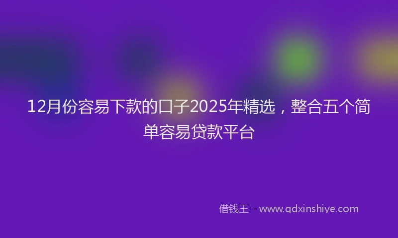 12月份容易下款的口子2025年精选，整合五个简单容易贷款平台